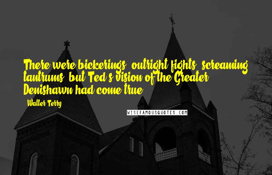 Walter Terry Quotes: There were bickerings, outright fights, screaming tantrums, but Ted's vision of the Greater Denishawn had come true.