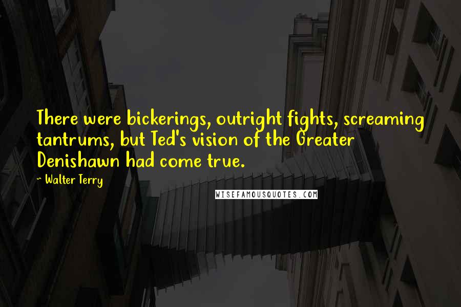 Walter Terry Quotes: There were bickerings, outright fights, screaming tantrums, but Ted's vision of the Greater Denishawn had come true.