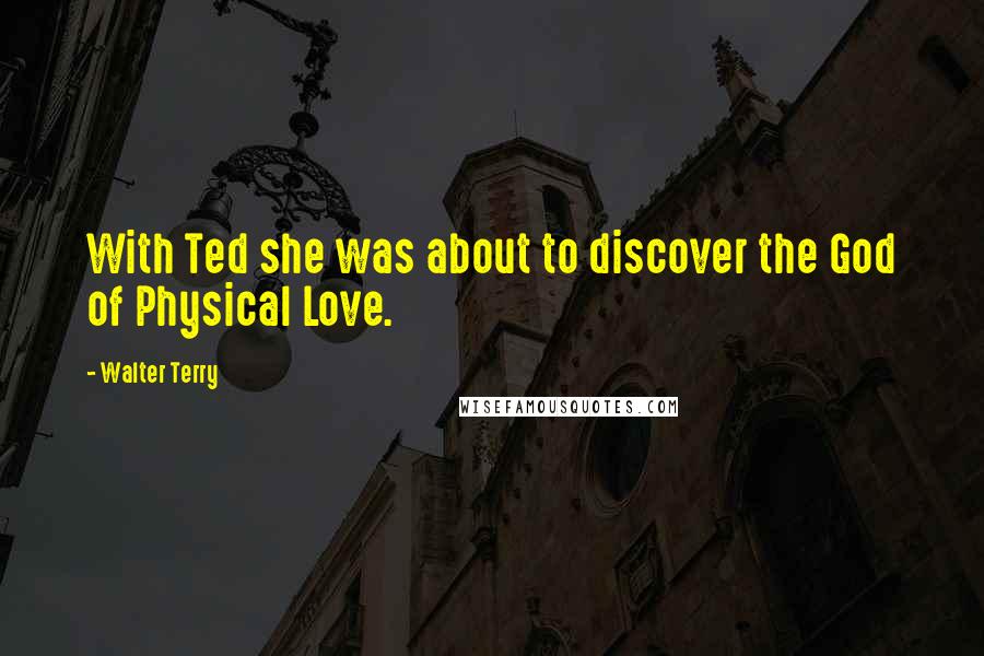 Walter Terry Quotes: With Ted she was about to discover the God of Physical Love.