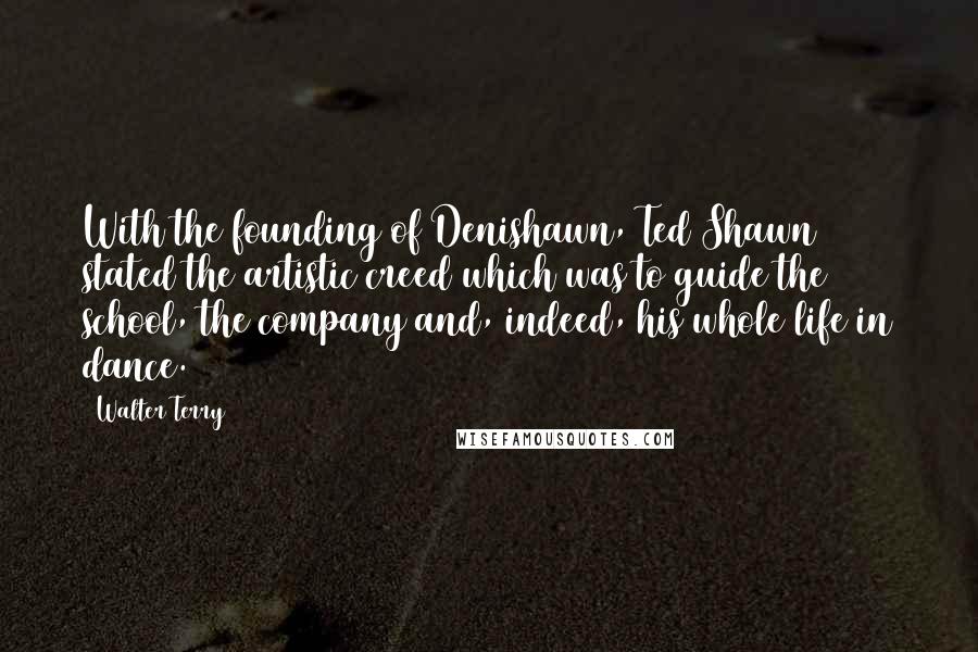 Walter Terry Quotes: With the founding of Denishawn, Ted Shawn stated the artistic creed which was to guide the school, the company and, indeed, his whole life in dance.