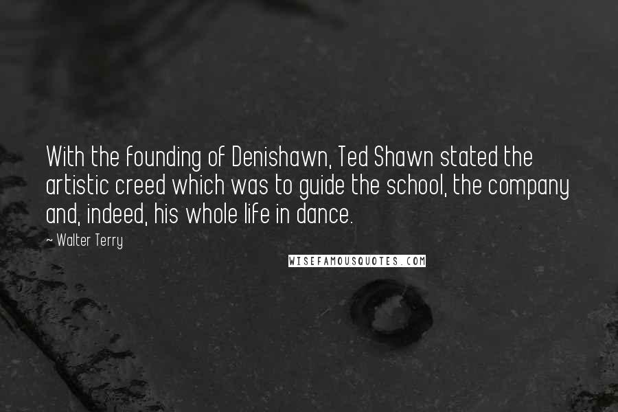 Walter Terry Quotes: With the founding of Denishawn, Ted Shawn stated the artistic creed which was to guide the school, the company and, indeed, his whole life in dance.