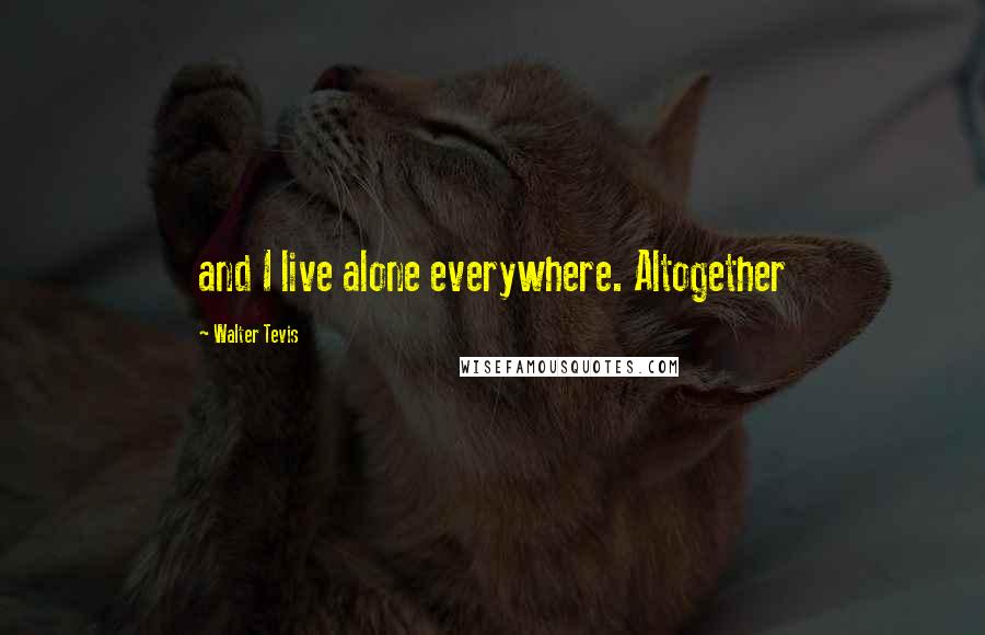 Walter Tevis Quotes: and I live alone everywhere. Altogether