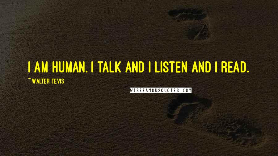 Walter Tevis Quotes: I am human. I talk and I listen and I read.