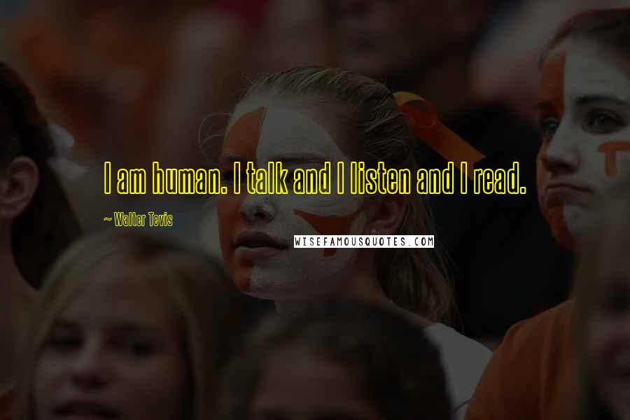 Walter Tevis Quotes: I am human. I talk and I listen and I read.