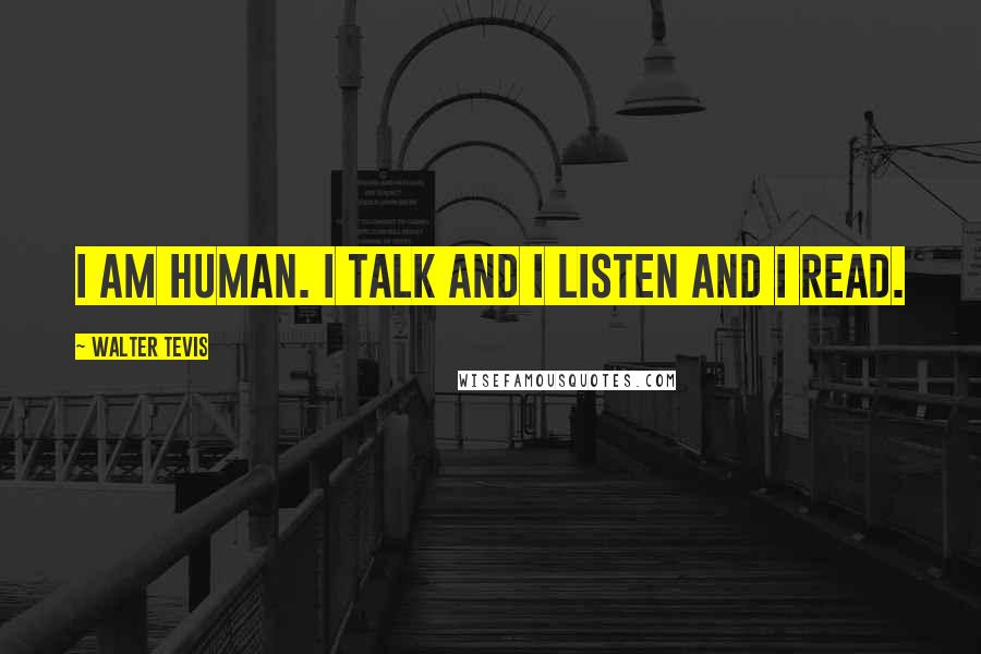Walter Tevis Quotes: I am human. I talk and I listen and I read.