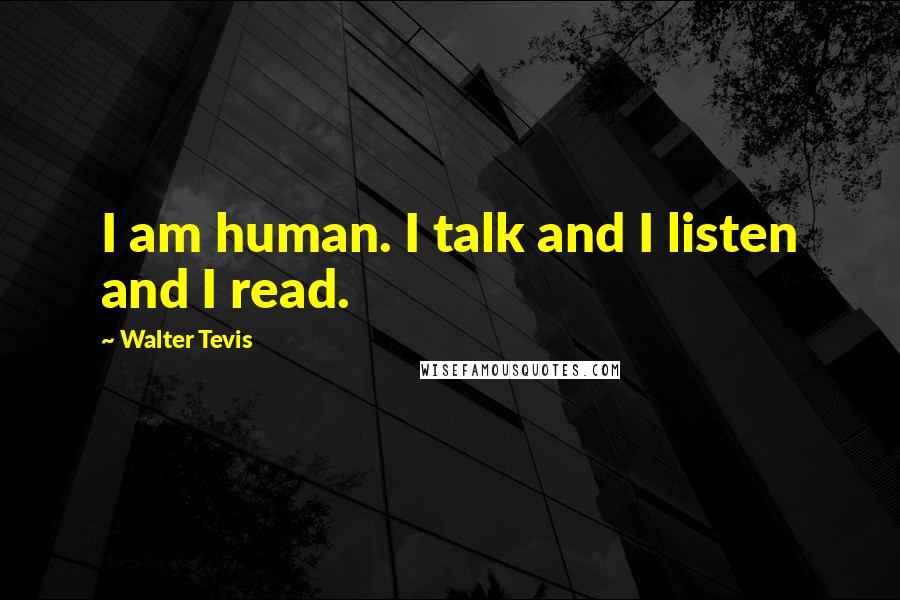Walter Tevis Quotes: I am human. I talk and I listen and I read.
