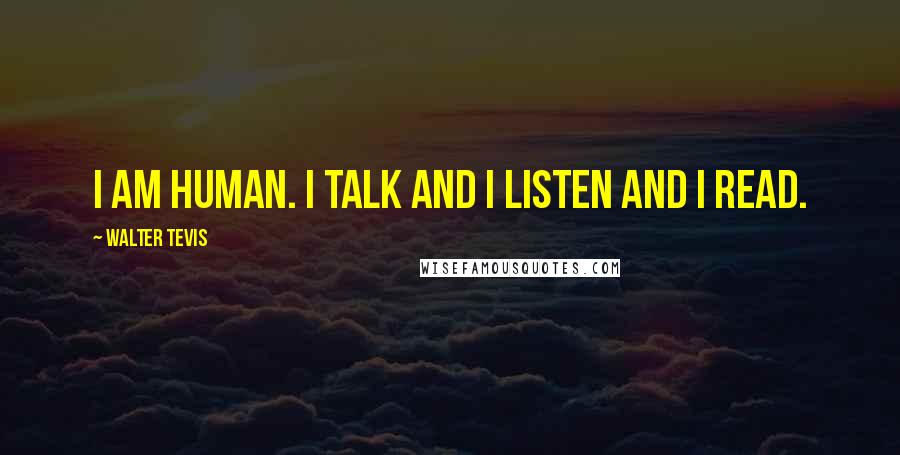 Walter Tevis Quotes: I am human. I talk and I listen and I read.