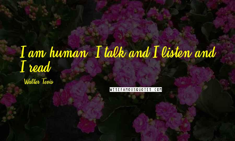 Walter Tevis Quotes: I am human. I talk and I listen and I read.
