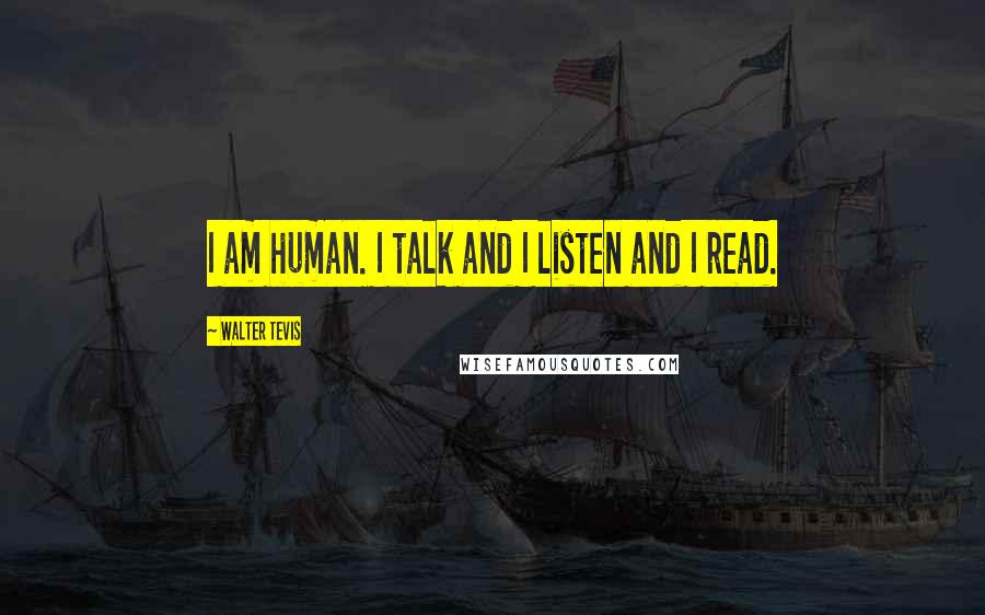 Walter Tevis Quotes: I am human. I talk and I listen and I read.