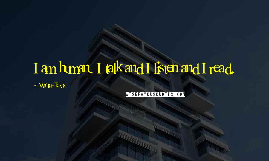Walter Tevis Quotes: I am human. I talk and I listen and I read.