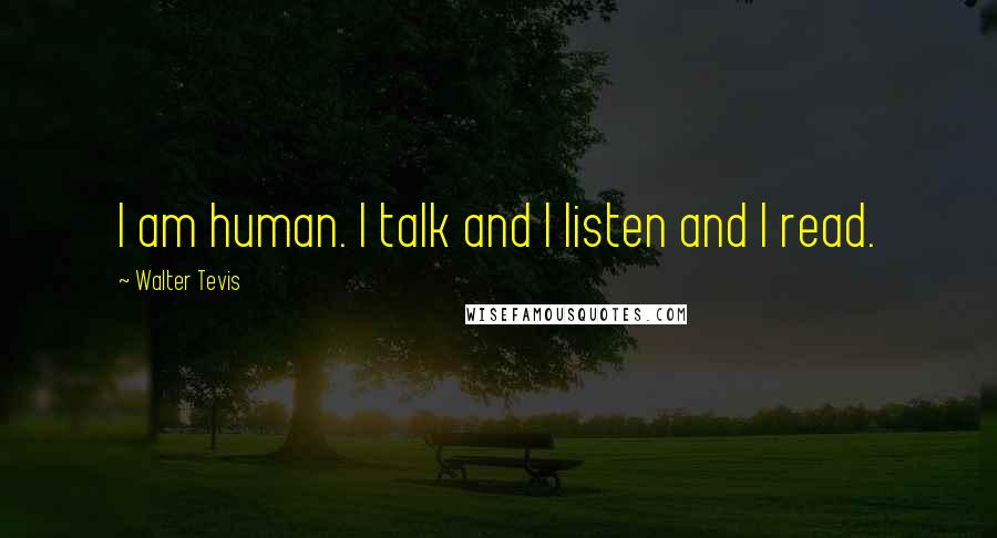 Walter Tevis Quotes: I am human. I talk and I listen and I read.