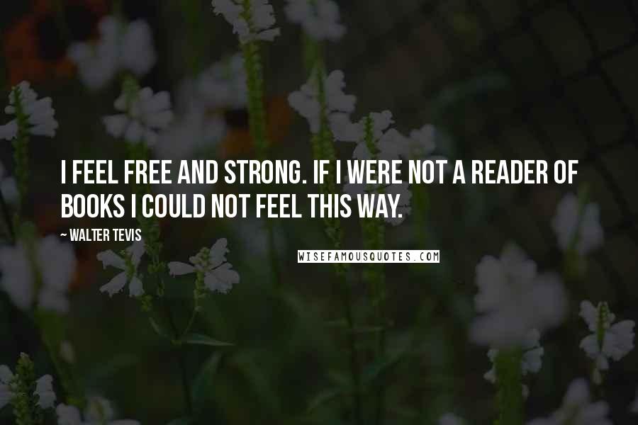 Walter Tevis Quotes: I feel free and strong. If I were not a reader of books I could not feel this way.