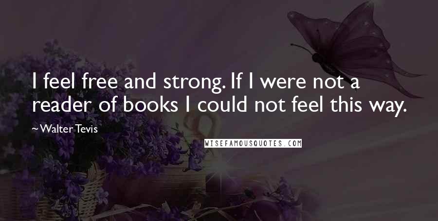 Walter Tevis Quotes: I feel free and strong. If I were not a reader of books I could not feel this way.