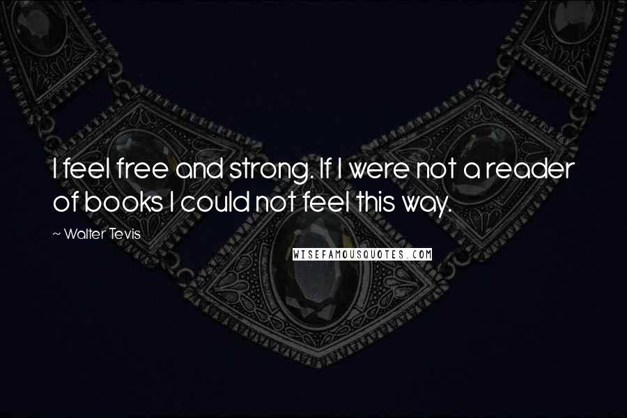 Walter Tevis Quotes: I feel free and strong. If I were not a reader of books I could not feel this way.