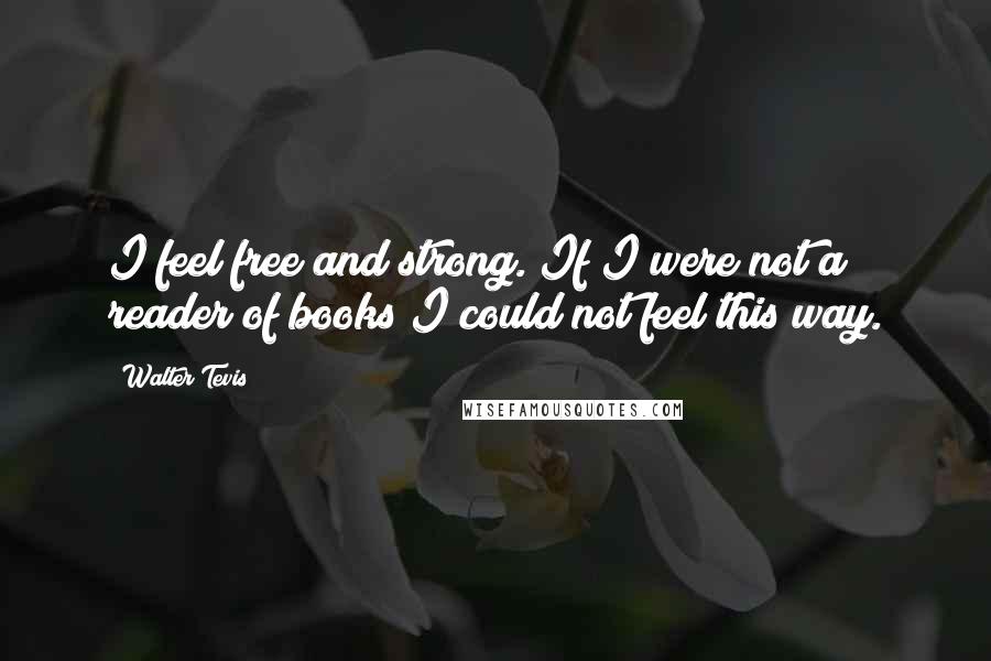 Walter Tevis Quotes: I feel free and strong. If I were not a reader of books I could not feel this way.