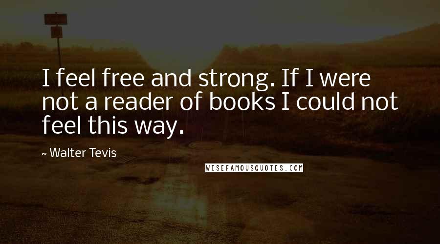 Walter Tevis Quotes: I feel free and strong. If I were not a reader of books I could not feel this way.