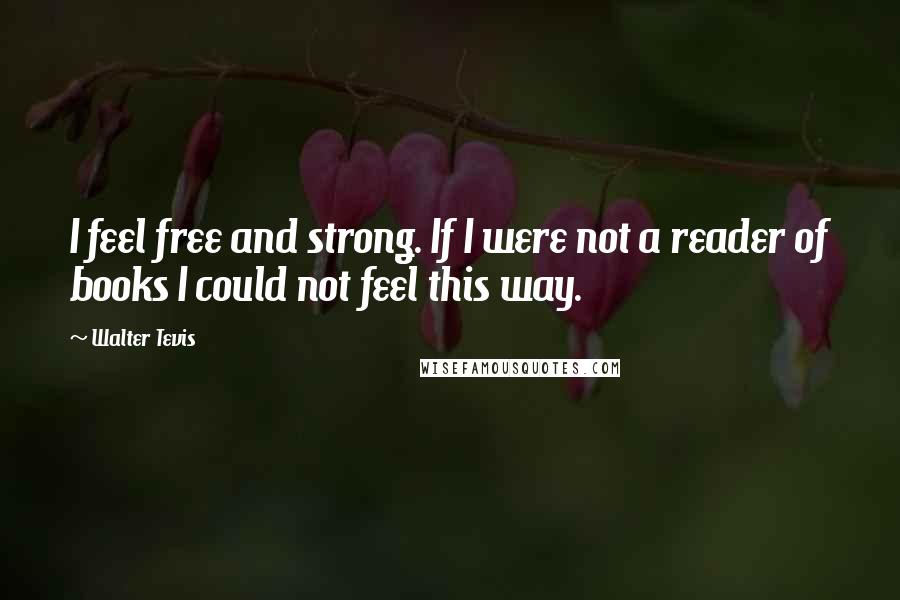 Walter Tevis Quotes: I feel free and strong. If I were not a reader of books I could not feel this way.