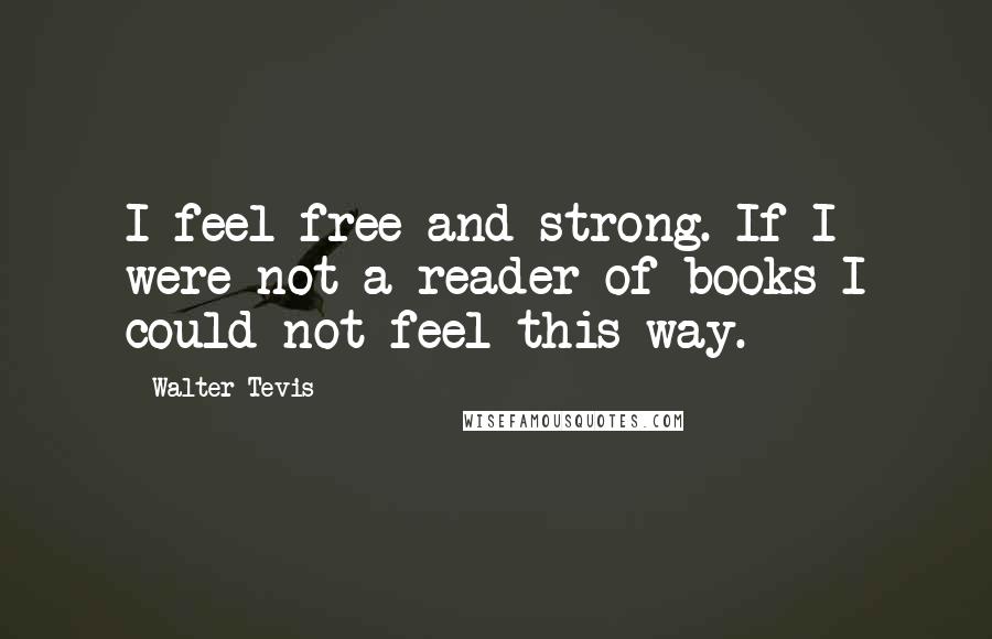 Walter Tevis Quotes: I feel free and strong. If I were not a reader of books I could not feel this way.