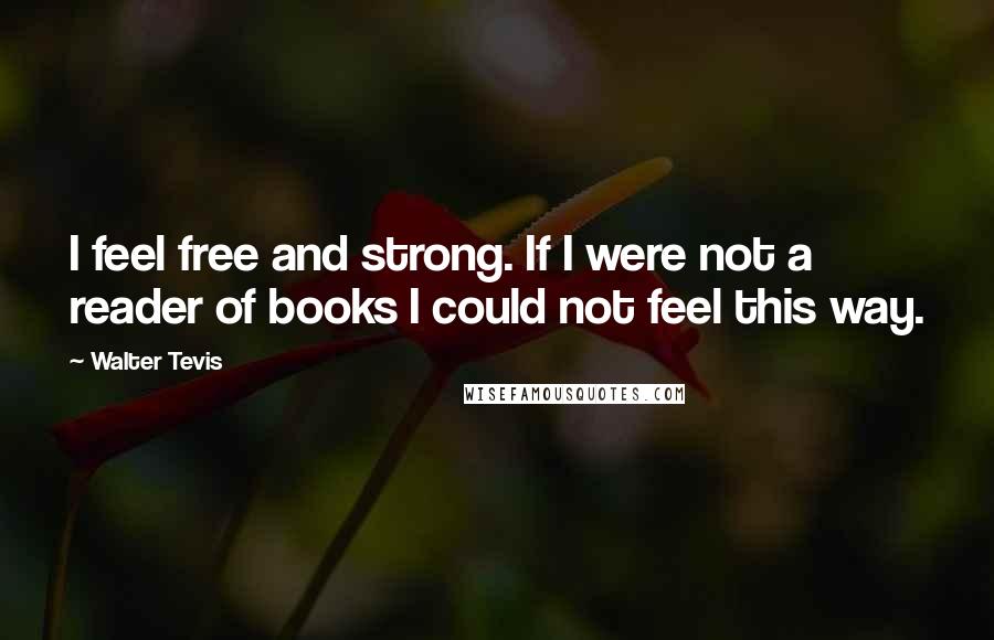 Walter Tevis Quotes: I feel free and strong. If I were not a reader of books I could not feel this way.