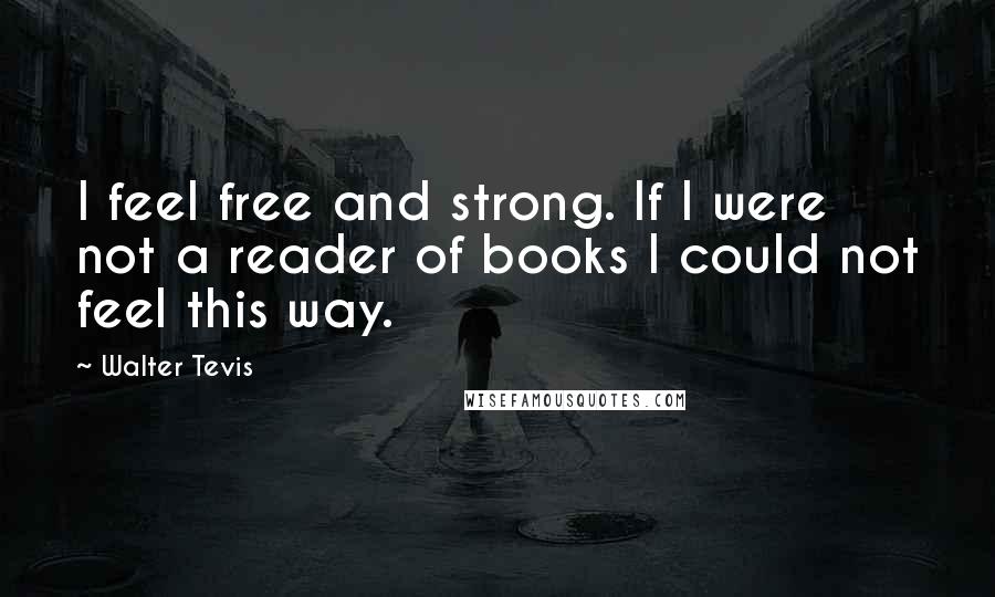 Walter Tevis Quotes: I feel free and strong. If I were not a reader of books I could not feel this way.