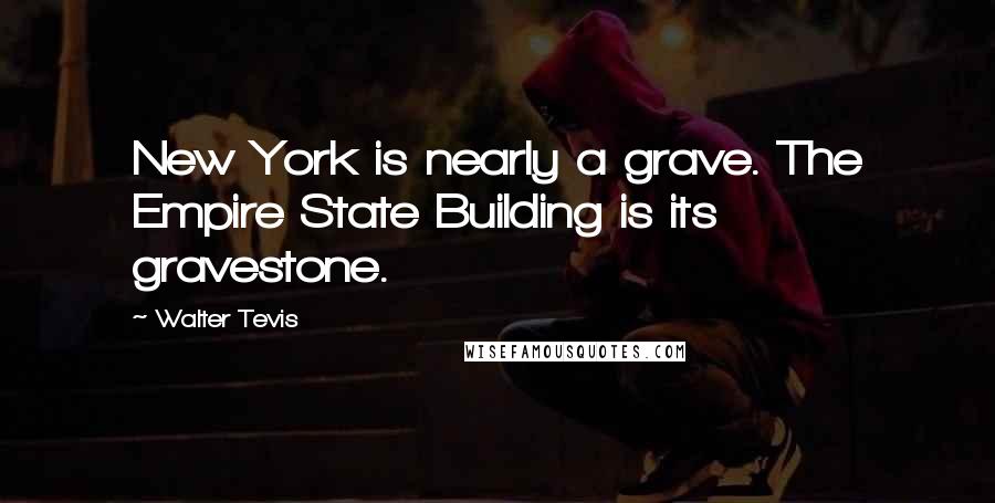 Walter Tevis Quotes: New York is nearly a grave. The Empire State Building is its gravestone.