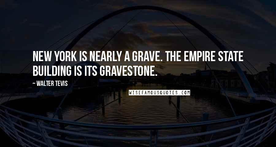 Walter Tevis Quotes: New York is nearly a grave. The Empire State Building is its gravestone.