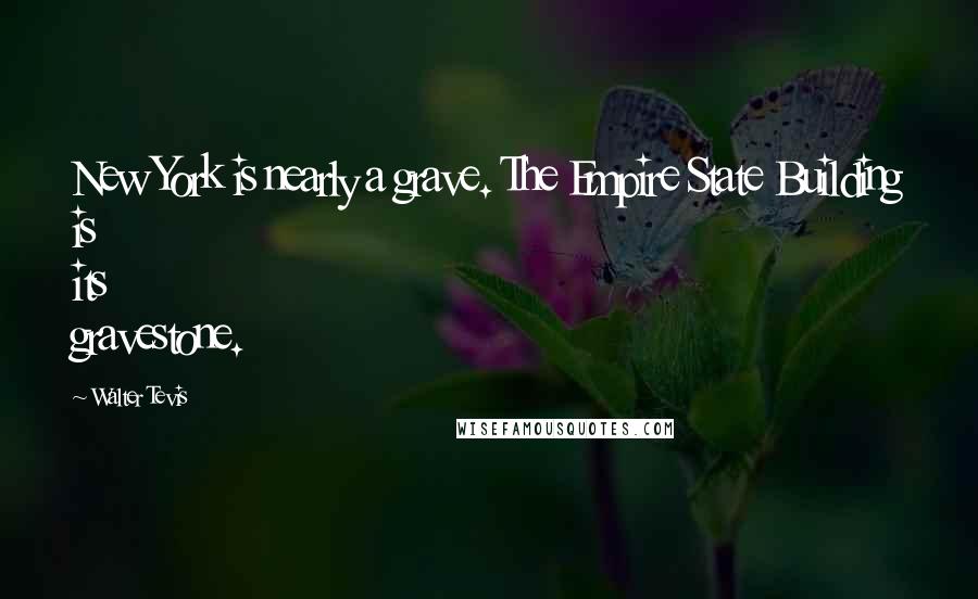 Walter Tevis Quotes: New York is nearly a grave. The Empire State Building is its gravestone.