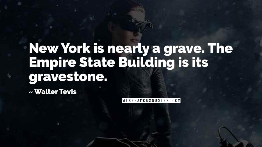 Walter Tevis Quotes: New York is nearly a grave. The Empire State Building is its gravestone.