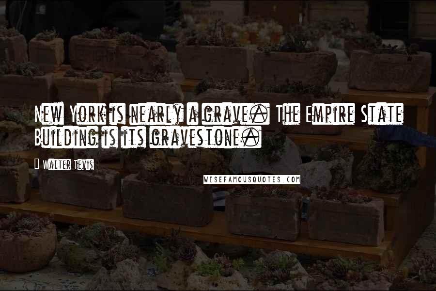 Walter Tevis Quotes: New York is nearly a grave. The Empire State Building is its gravestone.