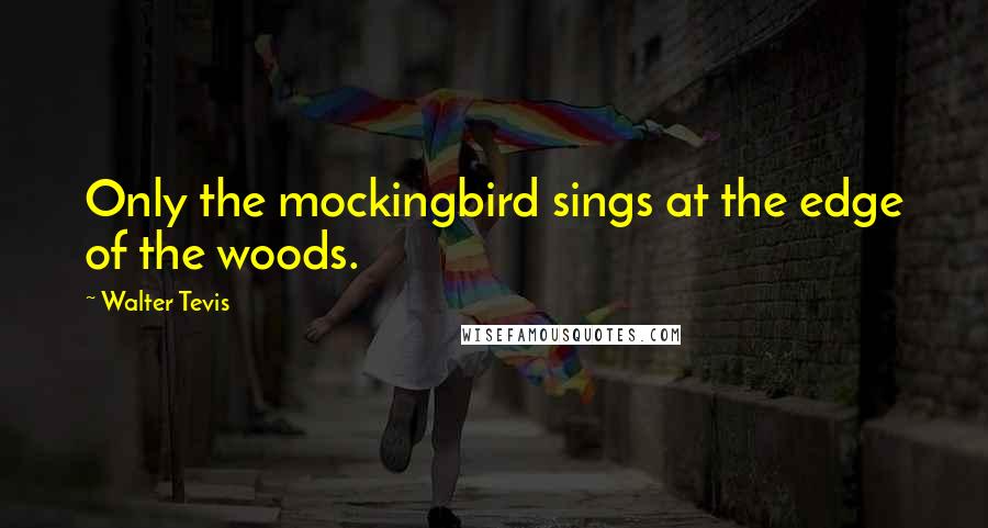 Walter Tevis Quotes: Only the mockingbird sings at the edge of the woods.