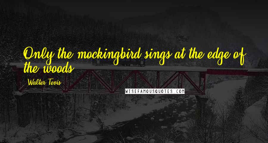 Walter Tevis Quotes: Only the mockingbird sings at the edge of the woods.