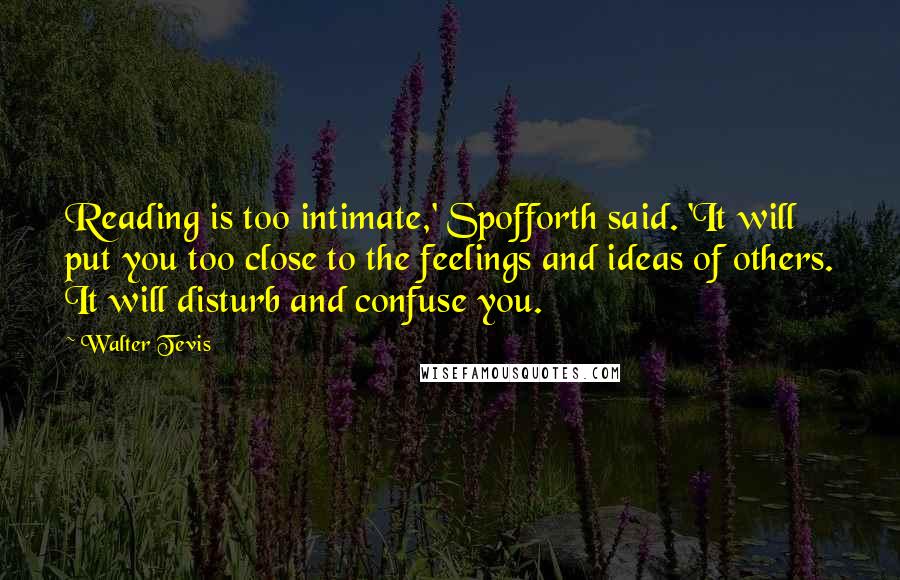Walter Tevis Quotes: Reading is too intimate,' Spofforth said. 'It will put you too close to the feelings and ideas of others. It will disturb and confuse you.
