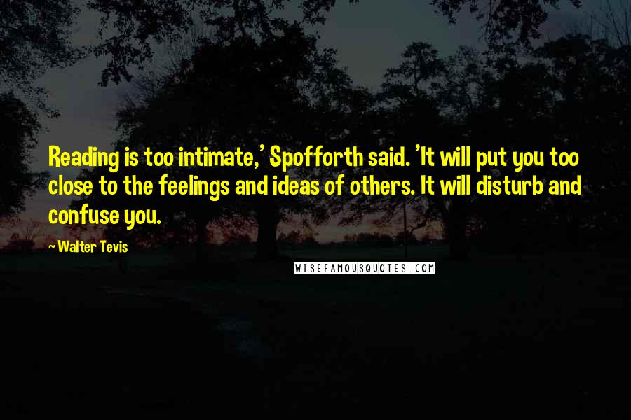 Walter Tevis Quotes: Reading is too intimate,' Spofforth said. 'It will put you too close to the feelings and ideas of others. It will disturb and confuse you.