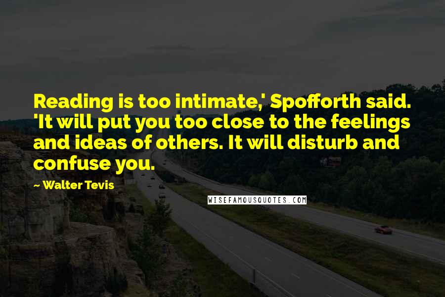 Walter Tevis Quotes: Reading is too intimate,' Spofforth said. 'It will put you too close to the feelings and ideas of others. It will disturb and confuse you.