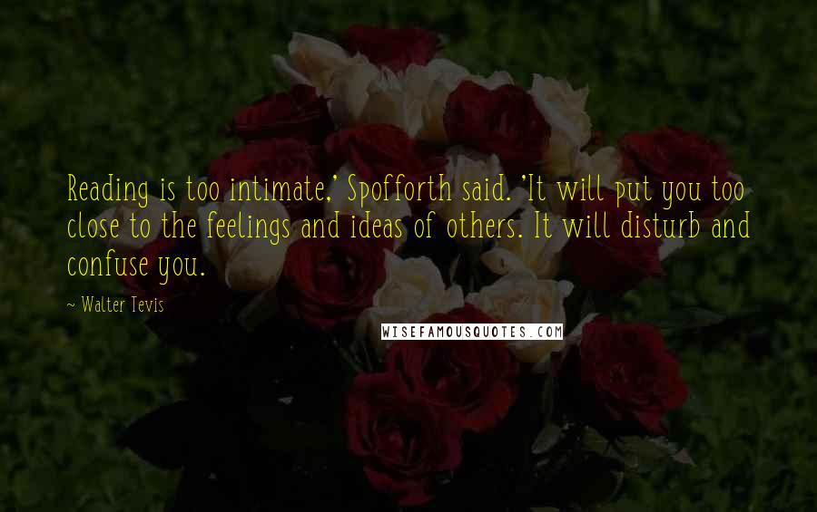 Walter Tevis Quotes: Reading is too intimate,' Spofforth said. 'It will put you too close to the feelings and ideas of others. It will disturb and confuse you.