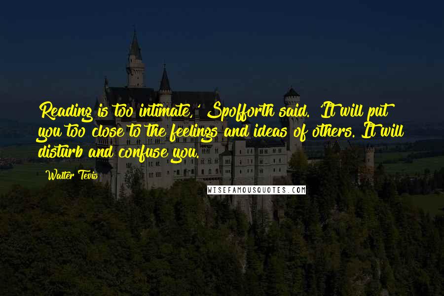 Walter Tevis Quotes: Reading is too intimate,' Spofforth said. 'It will put you too close to the feelings and ideas of others. It will disturb and confuse you.