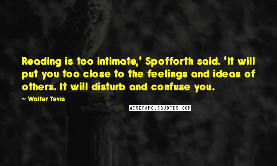 Walter Tevis Quotes: Reading is too intimate,' Spofforth said. 'It will put you too close to the feelings and ideas of others. It will disturb and confuse you.