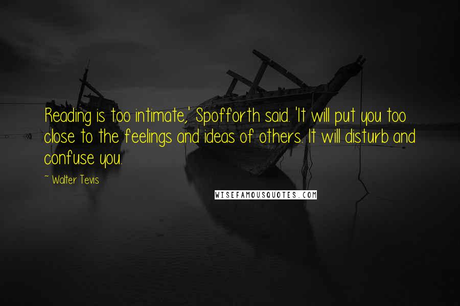 Walter Tevis Quotes: Reading is too intimate,' Spofforth said. 'It will put you too close to the feelings and ideas of others. It will disturb and confuse you.