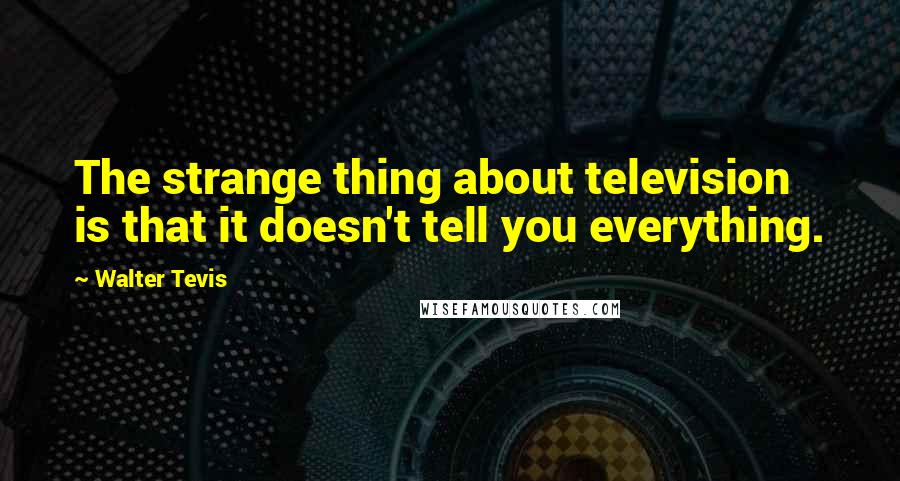 Walter Tevis Quotes: The strange thing about television is that it doesn't tell you everything.