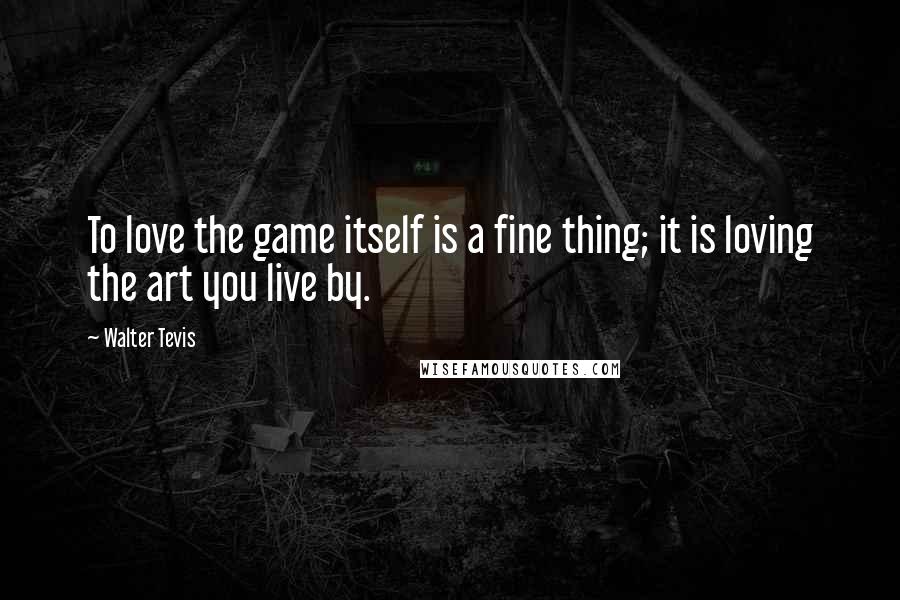 Walter Tevis Quotes: To love the game itself is a fine thing; it is loving the art you live by.