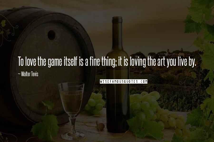 Walter Tevis Quotes: To love the game itself is a fine thing; it is loving the art you live by.