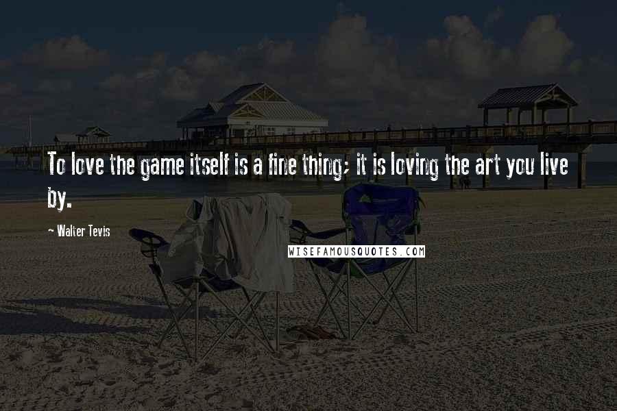 Walter Tevis Quotes: To love the game itself is a fine thing; it is loving the art you live by.