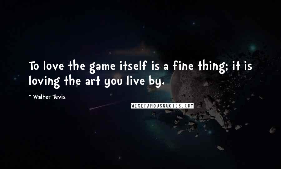 Walter Tevis Quotes: To love the game itself is a fine thing; it is loving the art you live by.