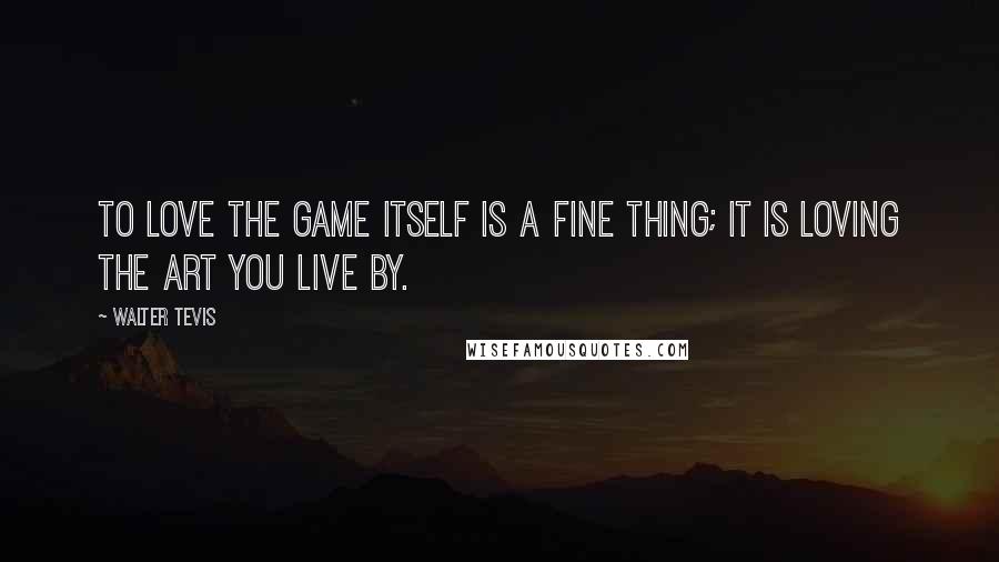 Walter Tevis Quotes: To love the game itself is a fine thing; it is loving the art you live by.