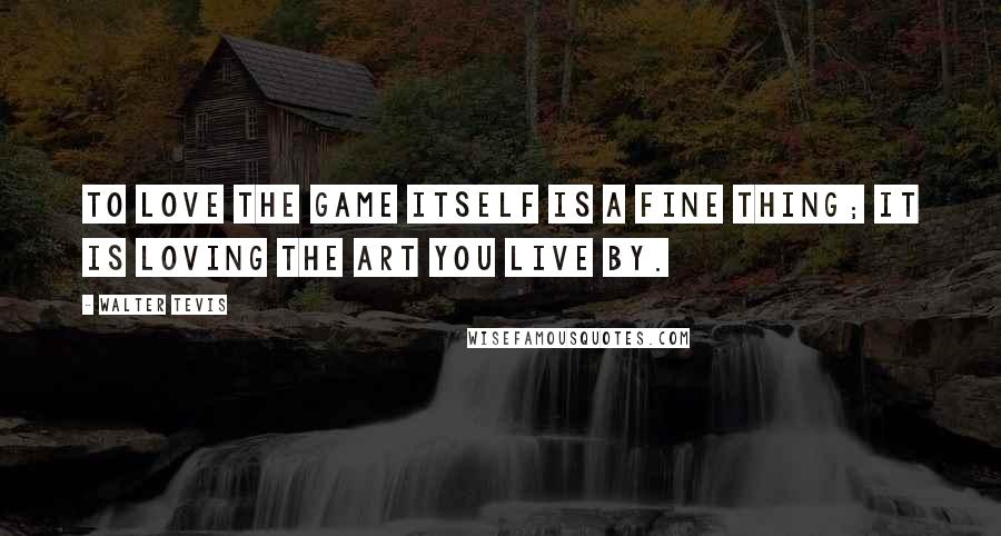 Walter Tevis Quotes: To love the game itself is a fine thing; it is loving the art you live by.