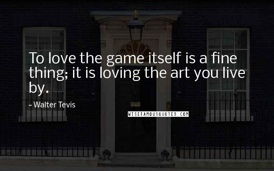 Walter Tevis Quotes: To love the game itself is a fine thing; it is loving the art you live by.