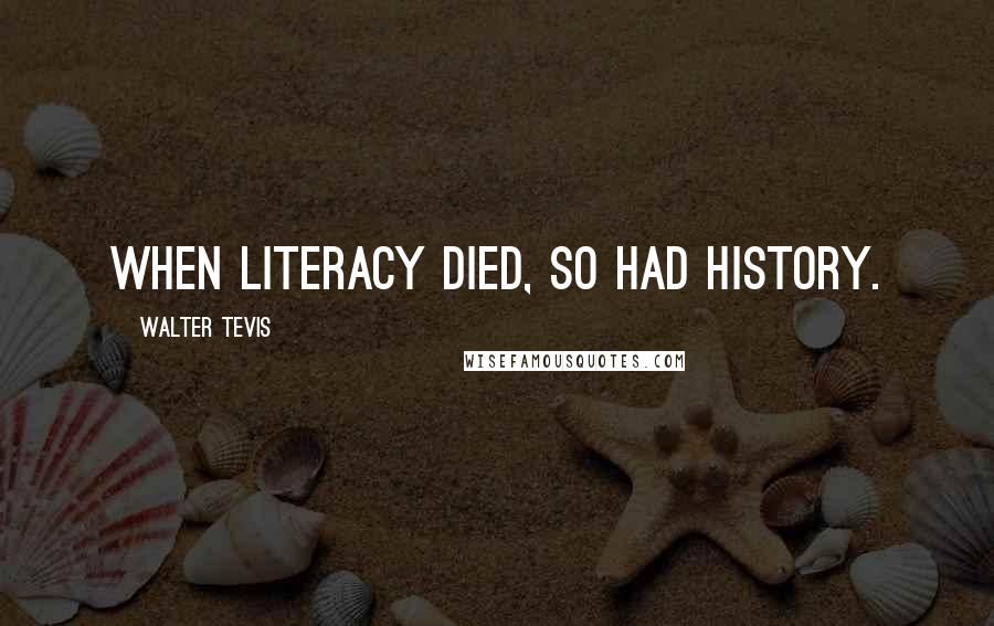 Walter Tevis Quotes: When literacy died, so had history.