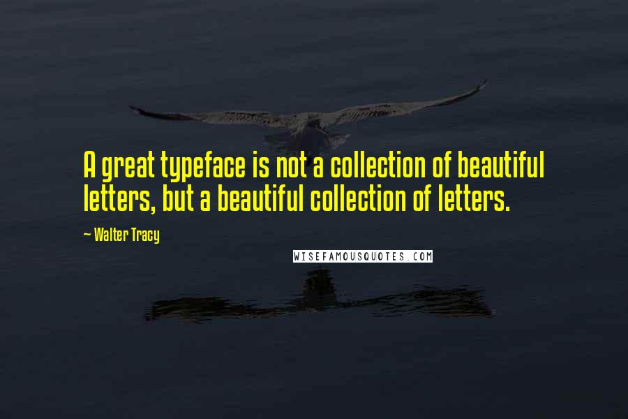 Walter Tracy Quotes: A great typeface is not a collection of beautiful letters, but a beautiful collection of letters.