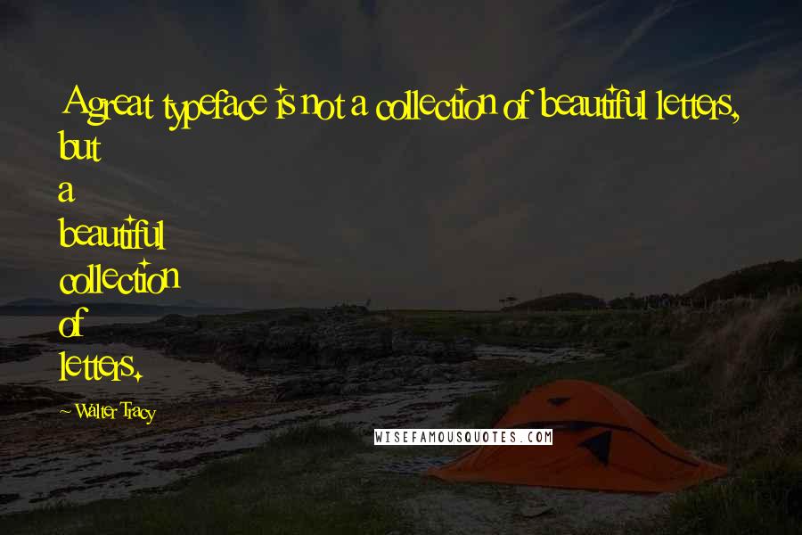 Walter Tracy Quotes: A great typeface is not a collection of beautiful letters, but a beautiful collection of letters.