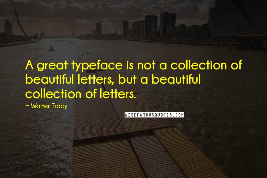 Walter Tracy Quotes: A great typeface is not a collection of beautiful letters, but a beautiful collection of letters.